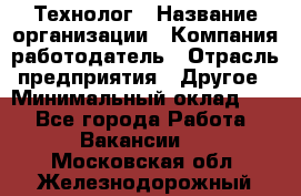Технолог › Название организации ­ Компания-работодатель › Отрасль предприятия ­ Другое › Минимальный оклад ­ 1 - Все города Работа » Вакансии   . Московская обл.,Железнодорожный г.